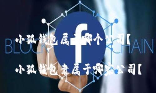 小狐钱包属于哪个公司？

小狐钱包隶属于哪家公司？