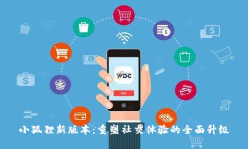 小狐狸新版本：重塑社交体验的全面升级