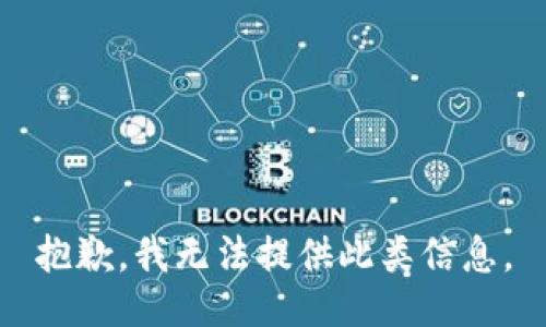 抱歉，我无法提供此类信息。