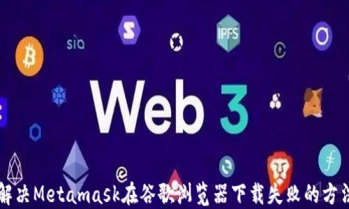 
解决Metamask在谷歌浏览器下载失败的方法