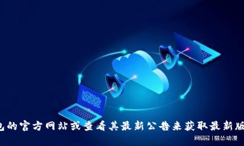 抱歉，我无法提供实时的信息或更新。你可以通过访问小狐狸钱包的官方网站或查看其最新公告来获取最新版本的信息。如果你有其他问题或者需要进一步的帮助，请告诉我！