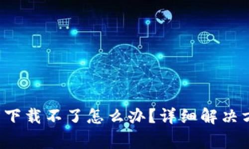  小狐钱包苹果官网下载不了怎么办？详细解决方案与常见问题解析