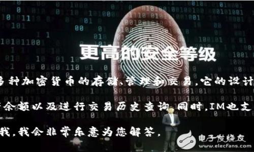 IM的中文名通常被称为“IM”。IM是一款去中心化的数字，支持多种加密货币的存储、管理和交易。它的设计注重安全性和用户体验，适合初学者和有经验的加密货币用户。

在IM中，用户可以方便地进行加密货币的转账与接收，查看资产余额以及进行交易历史查询。同时，IM也支持通过二维码扫描来简化转账流程，增强了使用的便捷性。

如果您有任何相关问题或需要了解更多关于IM的信息，请告诉我，我会非常乐意为您解答。